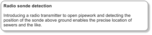 Radio sonde detection  Introducing a radio transmitter to open pipework and detecting the position of the sonde above ground enables the precise location of sewers and the like.